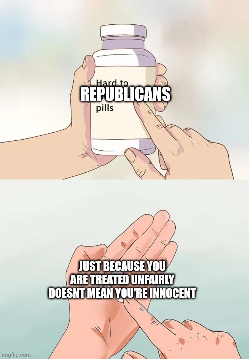 Hard To Swallow Pills Meme | REPUBLICANS; JUST BECAUSE YOU ARE TREATED UNFAIRLY DOESNT MEAN YOU'RE INNOCENT | image tagged in memes,hard to swallow pills | made w/ Imgflip meme maker