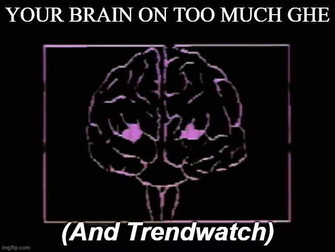 Too much GHE and Trendwatch | YOUR BRAIN ON TOO MUCH GHE; (And Trendwatch) | image tagged in trendwatch,ghe | made w/ Imgflip meme maker