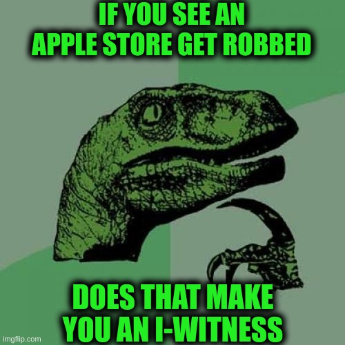 Philosoraptor | IF YOU SEE AN APPLE STORE GET ROBBED; DOES THAT MAKE YOU AN I-WITNESS | image tagged in memes,philosoraptor | made w/ Imgflip meme maker