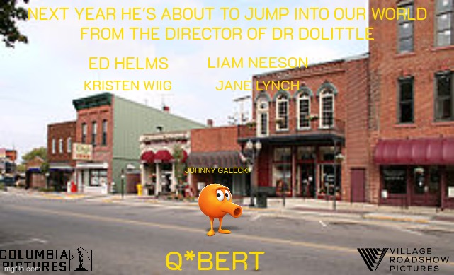 films that might happen someday part 48 | NEXT YEAR HE'S ABOUT TO JUMP INTO OUR WORLD; FROM THE DIRECTOR OF DR DOLITTLE; LIAM NEESON; ED HELMS; JANE LYNCH; KRISTEN WIIG; JOHNNY GALECKI; Q*BERT | image tagged in small town,sony,qbert,video game adaptations,buddy comedy,pg-13 | made w/ Imgflip meme maker