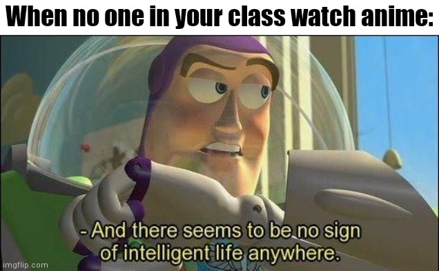 Everyone is stupid ah hell | When no one in your class watch anime: | image tagged in no sign of intelligent life,anime,school,class,buzz lightyear no intelligent life | made w/ Imgflip meme maker