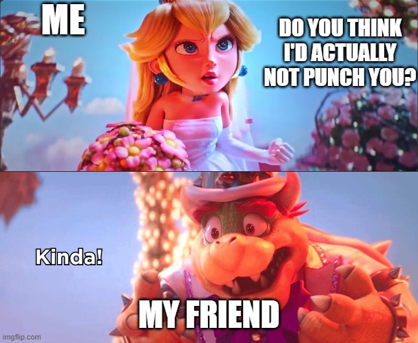 Kinda! | ME; DO YOU THINK I'D ACTUALLY NOT PUNCH YOU? MY FRIEND | image tagged in kinda | made w/ Imgflip meme maker