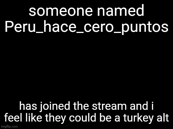 someone named Peru_hace_cero_puntos; has joined the stream and i feel like they could be a turkey alt | made w/ Imgflip meme maker