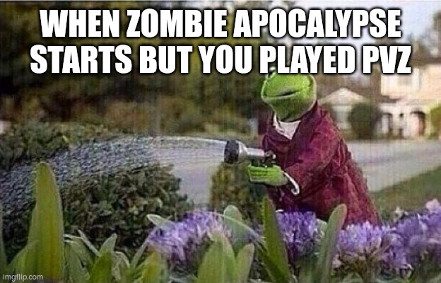 Everyone tries to survive that differently | WHEN ZOMBIE APOCALYPSE STARTS BUT YOU PLAYED PVZ | image tagged in kermit watering plants | made w/ Imgflip meme maker