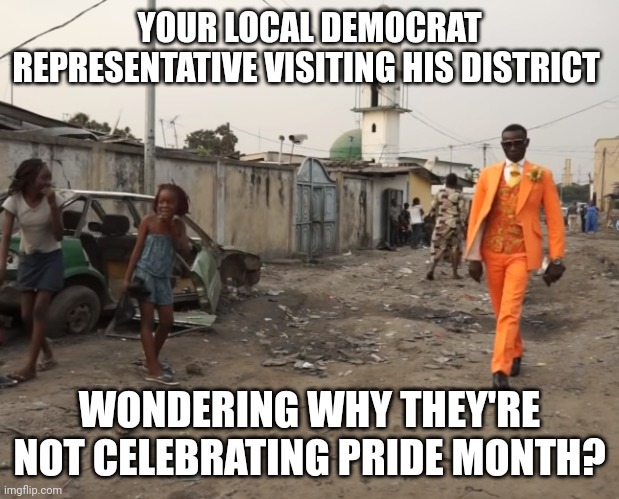 Race to serfdom | YOUR LOCAL DEMOCRAT REPRESENTATIVE VISITING HIS DISTRICT; WONDERING WHY THEY'RE NOT CELEBRATING PRIDE MONTH? | image tagged in rich guy in poor neighborhood | made w/ Imgflip meme maker