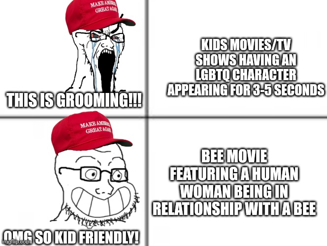 Ohh the hypcrasy... | KIDS MOVIES/TV SHOWS HAVING AN LGBTQ CHARACTER APPEARING FOR 3-5 SECONDS; THIS IS GROOMING!!! BEE MOVIE FEATURING A HUMAN WOMAN BEING IN RELATIONSHIP WITH A BEE; OMG SO KID FRIENDLY! | image tagged in happy unhappy soyjak,republicans,hypocrisy,conservatives,maga | made w/ Imgflip meme maker