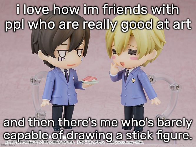 hel | i love how im friends with ppl who are really good at art; and then there's me who's barely capable of drawing a stick figure. | image tagged in tamaki and haruhi | made w/ Imgflip meme maker