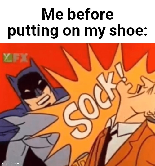 SOCK! | Me before putting on my shoe: | image tagged in sock,fun | made w/ Imgflip meme maker