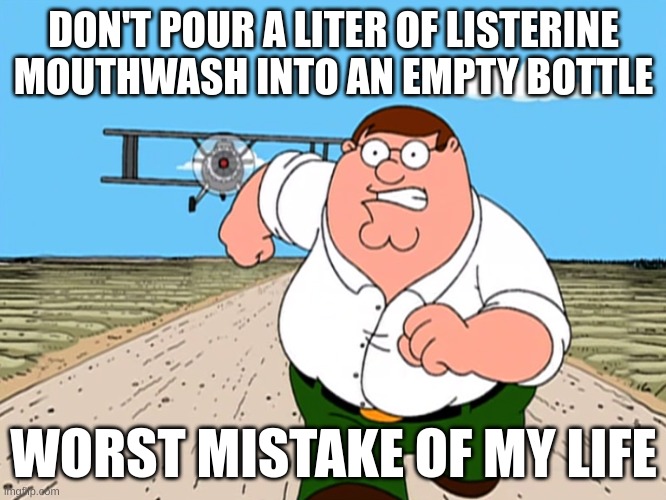 Peter Griffin running away | DON'T POUR A LITER OF LISTERINE MOUTHWASH INTO AN EMPTY BOTTLE; WORST MISTAKE OF MY LIFE | image tagged in peter griffin running away,worst mistake of my life | made w/ Imgflip meme maker