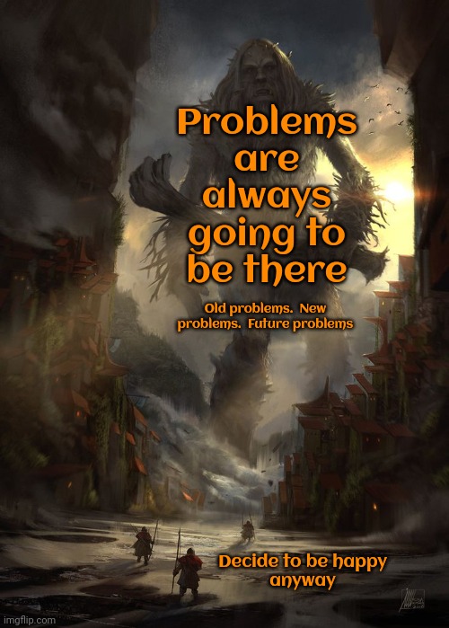 Problems | Problems are always going to be there; Old problems.  New problems.  Future problems; Decide to be happy
anyway | image tagged in giant thing vs small thing,problems,work the problem people,don't worry be happy,be happy,memes | made w/ Imgflip meme maker
