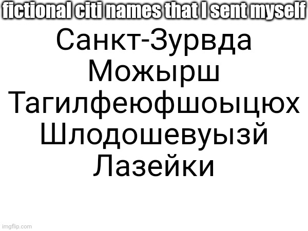 fictional citi names that I sent myself; Санкт-Зурвда
Можырш
Тагилфеюфшоыцюх
Шлодошевуызй
Лазейки | made w/ Imgflip meme maker