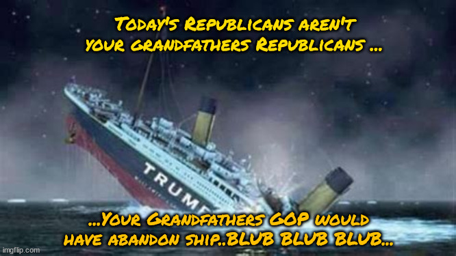 Trump's one way ticket | Today's Republicans aren't your grandfathers Republicans ... ...Your Grandfathers GOP would have abandon ship..BLUB BLUB BLUB... | image tagged in gop,republicans,maga,trumptanic,titanic sinking,rats on a sinking ship | made w/ Imgflip meme maker