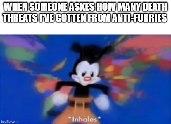 Yakko inhale | WHEN SOMEONE ASKES HOW MANY DEATH THREATS I'VE GOTTEN FROM ANTI-FURRIES | image tagged in yakko inhale | made w/ Imgflip meme maker