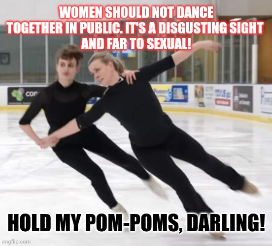 Should women be allowed to dance together in public? (Mod note: read the tags before flagging. not homophobic) | WOMEN SHOULD NOT DANCE TOGETHER IN PUBLIC. IT'S A DISGUSTING SIGHT 
AND FAR TO SEXUAL! HOLD MY POM-POMS, DARLING! | image tagged in conservative hypocrisy,dancing,women rights,lgbtq,think about it | made w/ Imgflip meme maker