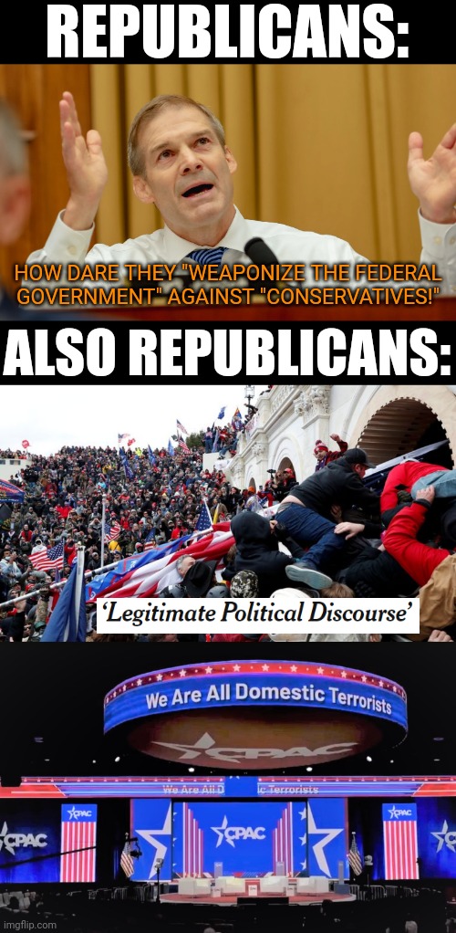 republican ≠ conservative | REPUBLICANS:; HOW DARE THEY "WEAPONIZE THE FEDERAL
GOVERNMENT" AGAINST "CONSERVATIVES!"; ALSO REPUBLICANS: | image tagged in gym jordan,jan 6,trump prosecution,weaponization of the federal government,legitimate political discourse,republican darvo | made w/ Imgflip meme maker