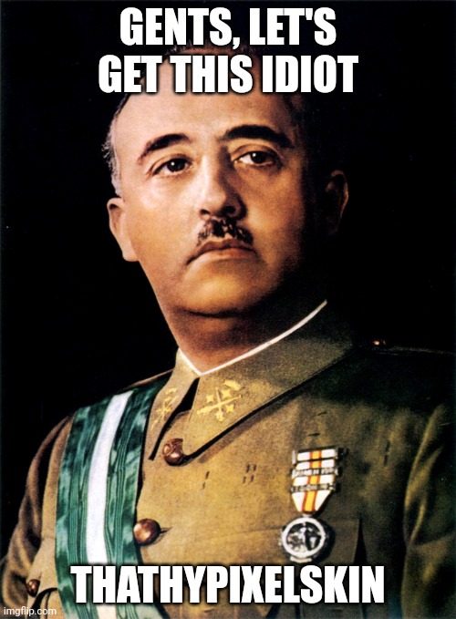 Francisco Franco | GENTS, LET'S GET THIS IDIOT; THATHYPIXELSKIN | image tagged in francisco franco | made w/ Imgflip meme maker