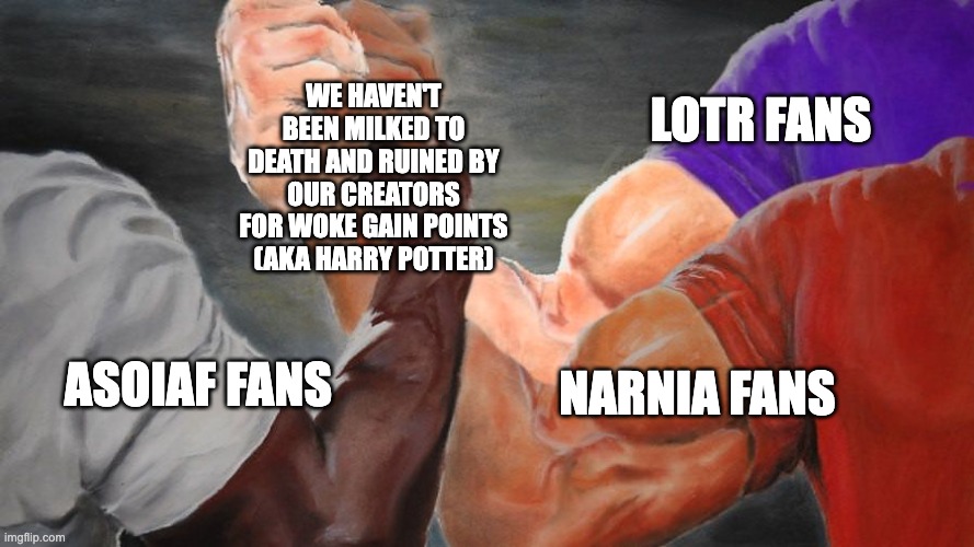 Take notes Harry Potter | WE HAVEN'T BEEN MILKED TO DEATH AND RUINED BY OUR CREATORS FOR WOKE GAIN POINTS (AKA HARRY POTTER); LOTR FANS; NARNIA FANS; ASOIAF FANS | image tagged in epic handshake three way | made w/ Imgflip meme maker