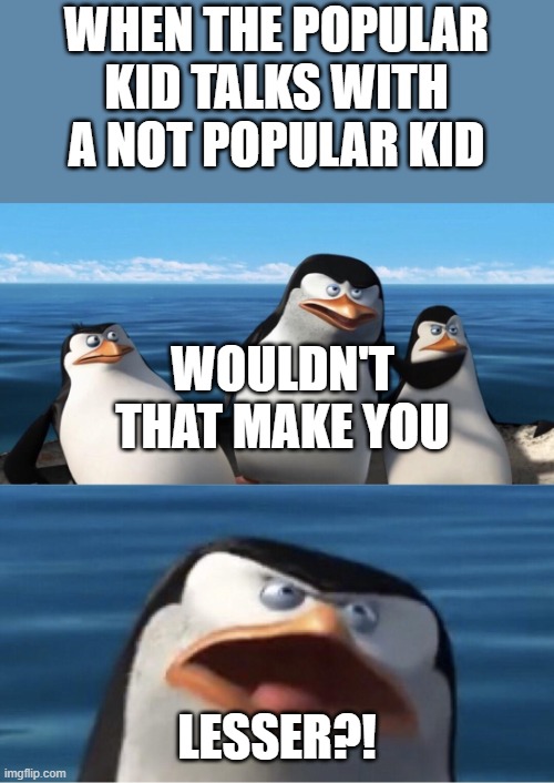 The popular kids who aren't nice be like | WHEN THE POPULAR KID TALKS WITH A NOT POPULAR KID; WOULDN'T THAT MAKE YOU; LESSER?! | image tagged in wouldn't that make you | made w/ Imgflip meme maker