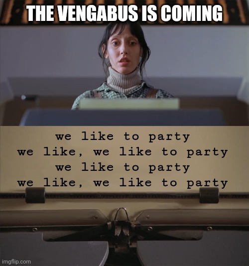 The Vengabus is coming | THE VENGABUS IS COMING; we like to party
we like, we like to party
we like to party
we like, we like to party | image tagged in the shining typewriter shelley duvall | made w/ Imgflip meme maker