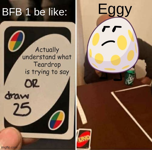 BFB 1 card meme | Eggy; BFB 1 be like:; Actually understand what Teardrop is trying to say | image tagged in memes,uno draw 25 cards | made w/ Imgflip meme maker