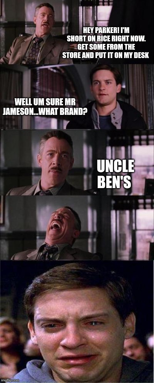 With great power, also comes great rice | HEY PARKER! I'M SHORT ON RICE RIGHT NOW. GET SOME FROM THE STORE AND PUT IT ON MY DESK; WELL UM SURE MR JAMESON...WHAT BRAND? UNCLE BEN'S | image tagged in memes,peter parker cry,spiderman | made w/ Imgflip meme maker