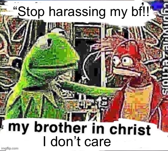 My brother in Christ | “Stop harassing my bf!!” I don’t care | image tagged in my brother in christ | made w/ Imgflip meme maker