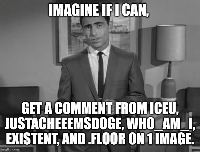 No way this actually works | IMAGINE IF I CAN, GET A COMMENT FROM ICEU, JUSTACHEEEMSDOGE, WHO_AM_I, EXISTENT, AND .FLOOR ON 1 IMAGE. | image tagged in rod serling imagine if you will | made w/ Imgflip meme maker