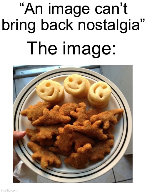 If you had Dino nuggets and smiley fries your had a great childhood | “An image can’t bring back nostalgia”; The image: | image tagged in memes,so true memes,true story | made w/ Imgflip meme maker