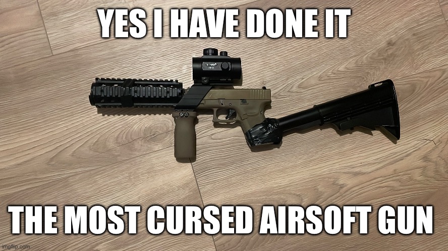 Cursed Airsoft guns | YES I HAVE DONE IT; THE MOST CURSED AIRSOFT GUN | image tagged in airsoft | made w/ Imgflip meme maker