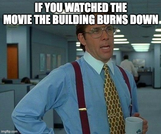 Movie Fact : Office Space | IF YOU WATCHED THE MOVIE THE BUILDING BURNS DOWN | image tagged in memes,that would be great,relatable,funny,office space | made w/ Imgflip meme maker