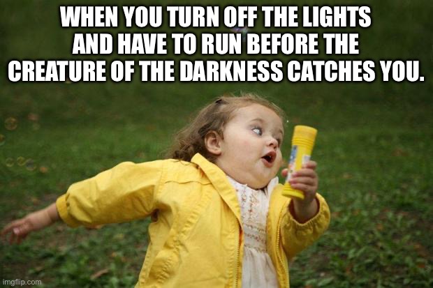 True | WHEN YOU TURN OFF THE LIGHTS AND HAVE TO RUN BEFORE THE CREATURE OF THE DARKNESS CATCHES YOU. | image tagged in girl running | made w/ Imgflip meme maker