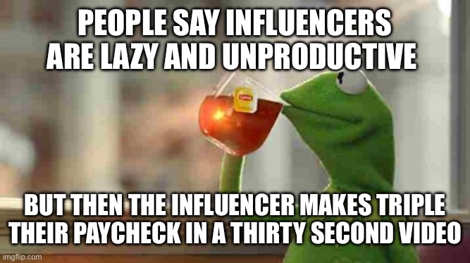 True tho | PEOPLE SAY INFLUENCERS ARE LAZY AND UNPRODUCTIVE; BUT THEN THE INFLUENCER MAKES TRIPLE THEIR PAYCHECK IN A THIRTY SECOND VIDEO | image tagged in kermit sipping tea | made w/ Imgflip meme maker