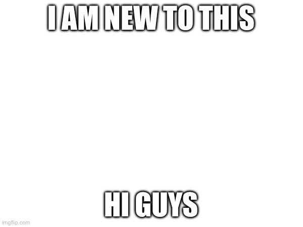 Hi there | I AM NEW TO THIS; HI GUYS | image tagged in first meme | made w/ Imgflip meme maker