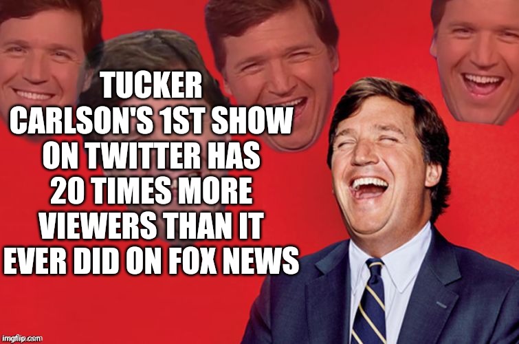 Sorry liberals, Tucker is never going away. | TUCKER CARLSON'S 1ST SHOW ON TWITTER HAS 20 TIMES MORE VIEWERS THAN IT EVER DID ON FOX NEWS | image tagged in tucker laughs at libs,fox is kicking themselves | made w/ Imgflip meme maker