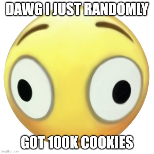 Flooshed Emoji | DAWG I JUST RANDOMLY; GOT 100K COOKIES | image tagged in flooshed emoji | made w/ Imgflip meme maker