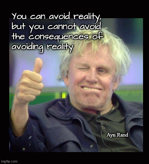 You can avoid reality, but you cannot avoid the consequences of avoiding reality | You can avoid reality,
but you cannot avoid
the consequences of 
avoiding reality; Ayn Rand | image tagged in gary busey approves,ayn rand | made w/ Imgflip meme maker