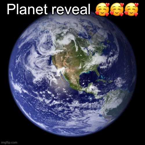 earth | Planet reveal 🥰🥰🥰 | image tagged in earth | made w/ Imgflip meme maker