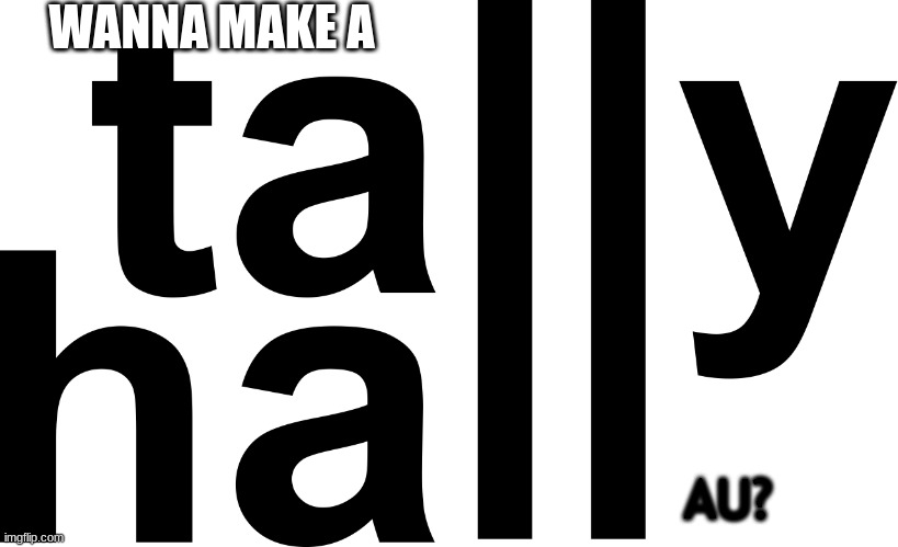 Tally Hall Au? | WANNA MAKE A; AU? | image tagged in tally hall | made w/ Imgflip meme maker