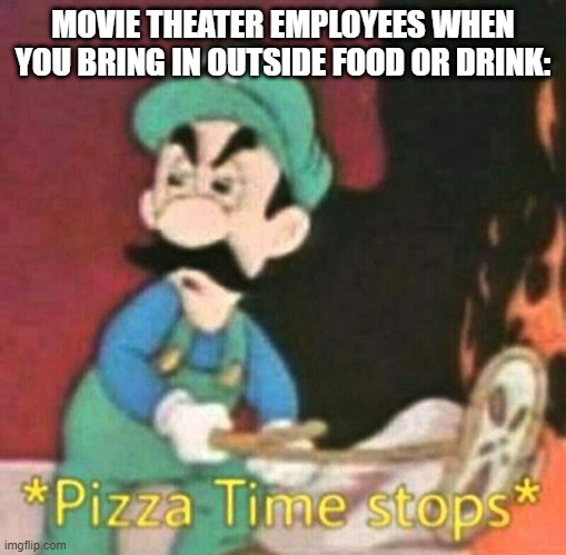they are really serious about this | MOVIE THEATER EMPLOYEES WHEN YOU BRING IN OUTSIDE FOOD OR DRINK: | image tagged in pizza time stops | made w/ Imgflip meme maker