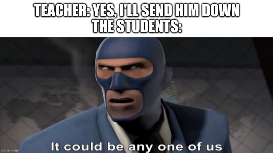 it could be any one of us | TEACHER: YES, I'LL SEND HIM DOWN
THE STUDENTS: | image tagged in it could be any one of us | made w/ Imgflip meme maker