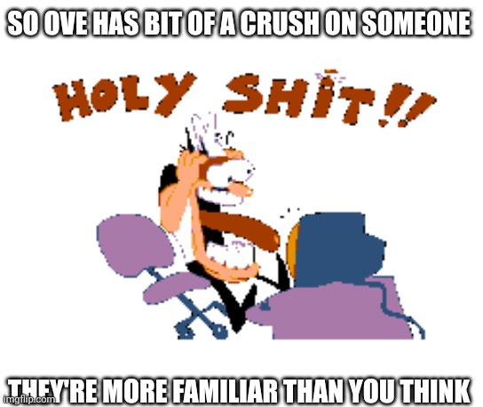 *refuses to elaborate* | SO OVE HAS BIT OF A CRUSH ON SOMEONE; THEY'RE MORE FAMILIAR THAN YOU THINK | image tagged in holy shit | made w/ Imgflip meme maker