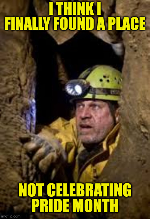 Just reminder to all the conservatives boycotting any business celebrating pride month, we are too | I THINK I FINALLY FOUND A PLACE; NOT CELEBRATING PRIDE MONTH | image tagged in cave explorer | made w/ Imgflip meme maker