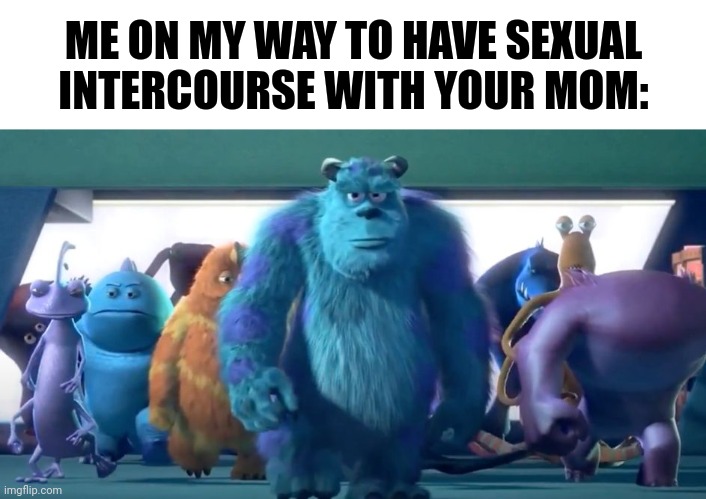 Monsters Inc. Walk | ME ON MY WAY TO HAVE SEXUAL INTERCOURSE WITH YOUR MOM: | image tagged in monsters inc walk | made w/ Imgflip meme maker