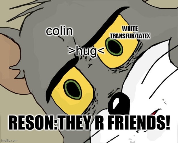 Unsettled Tom Meme | >hug< colin WHITE TRANSFUR/LATEX RESON:THEY R FRIENDS! | image tagged in memes,unsettled tom | made w/ Imgflip meme maker