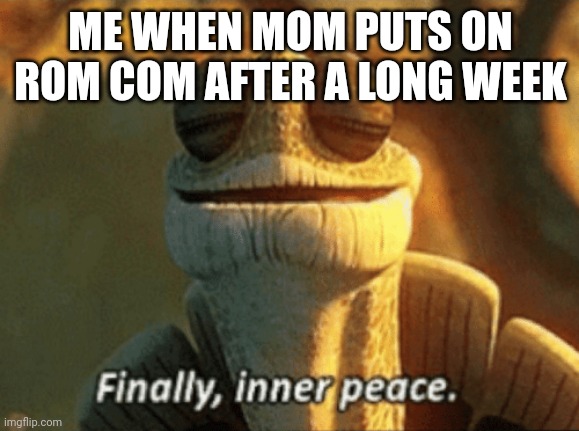 Finally, inner peace. | ME WHEN MOM PUTS ON ROM COM AFTER A LONG WEEK | image tagged in finally inner peace | made w/ Imgflip meme maker