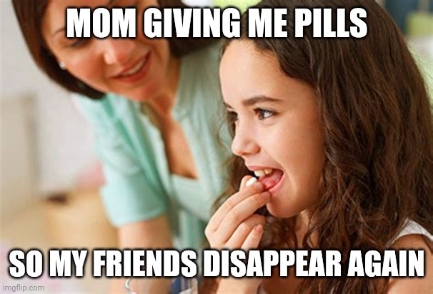 MOM GIVING ME PILLS SO MY FRIENDS DISAPPEAR AGAIN | made w/ Imgflip meme maker