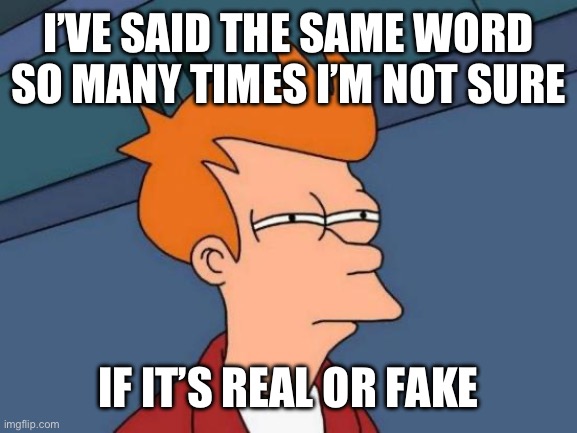 Happens all the time | I’VE SAID THE SAME WORD SO MANY TIMES I’M NOT SURE; IF IT’S REAL OR FAKE | image tagged in memes,futurama fry | made w/ Imgflip meme maker
