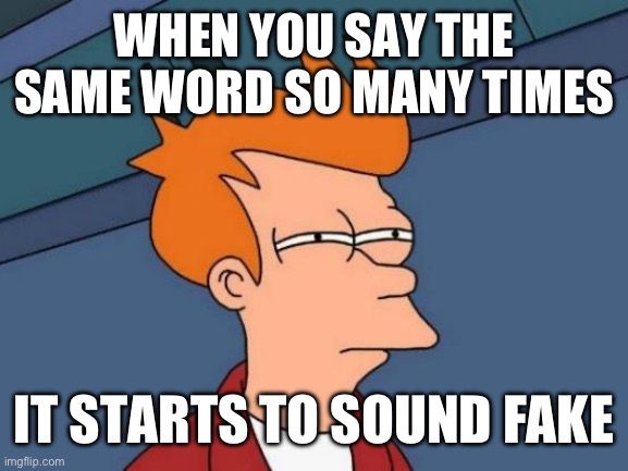 Futurama Fry | WHEN YOU SAY THE SAME WORD SO MANY TIMES; IT STARTS TO SOUND FAKE | image tagged in memes,futurama fry | made w/ Imgflip meme maker
