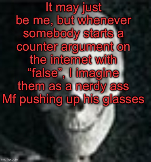 . | It may just be me, but whenever somebody starts a counter argument on the internet with “false”, I imagine them as a nerdy ass Mf pushing up his glasses | image tagged in skull | made w/ Imgflip meme maker