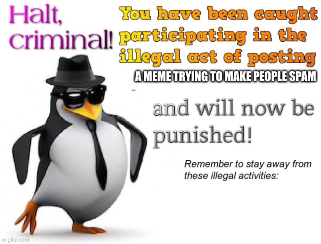 halt criminal! | A MEME TRYING TO MAKE PEOPLE SPAM | image tagged in halt criminal | made w/ Imgflip meme maker